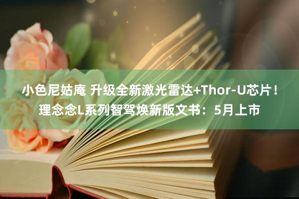 小色尼姑庵 升级全新激光雷达+Thor-U芯片！理念念L系列智驾焕新版文书：5月上市