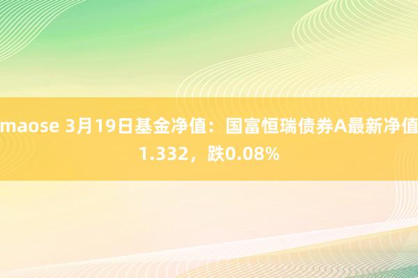 maose 3月19日基金净值：国富恒瑞债券A最新净值1.332，跌0.08%