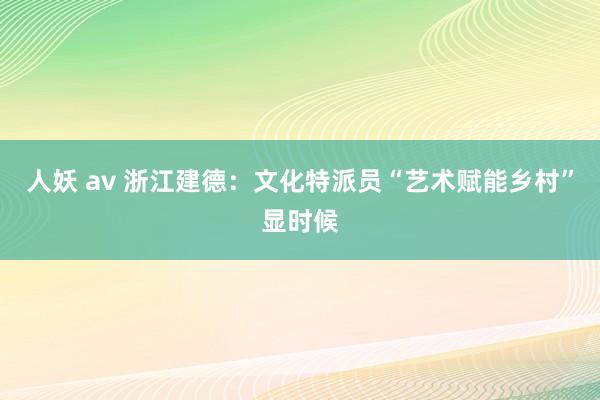人妖 av 浙江建德：文化特派员“艺术赋能乡村”显时候