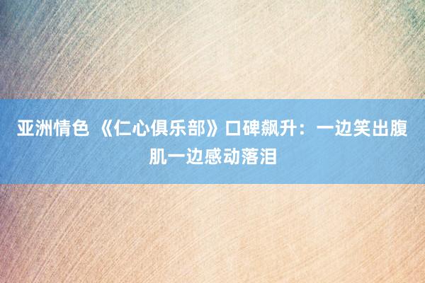 亚洲情色 《仁心俱乐部》口碑飙升：一边笑出腹肌一边感动落泪