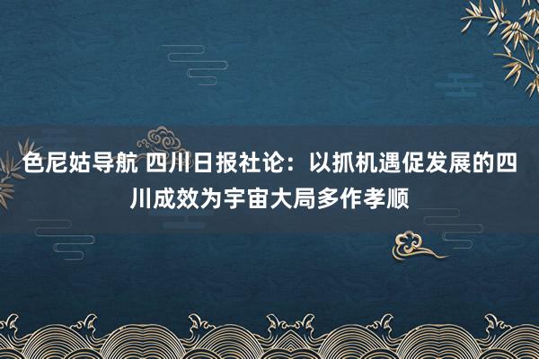 色尼姑导航 四川日报社论：以抓机遇促发展的四川成效为宇宙大局多作孝顺
