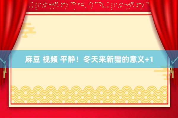 麻豆 视频 平静！冬天来新疆的意义+1