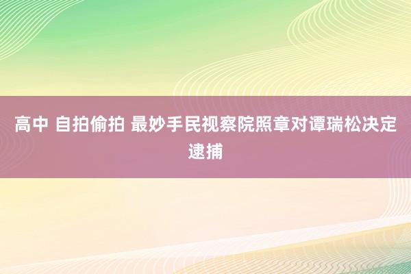 高中 自拍偷拍 最妙手民视察院照章对谭瑞松决定逮捕