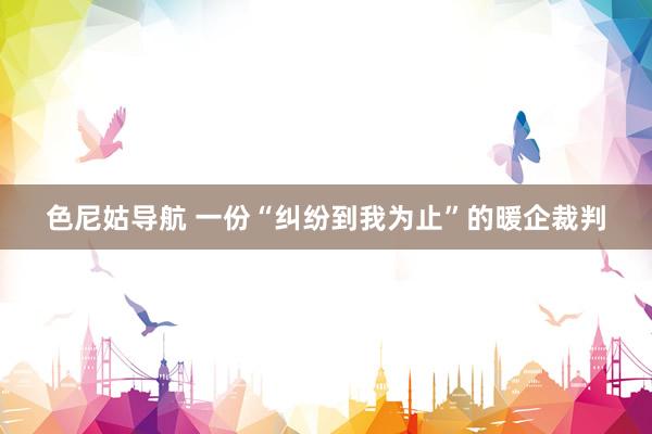 色尼姑导航 一份“纠纷到我为止”的暖企裁判
