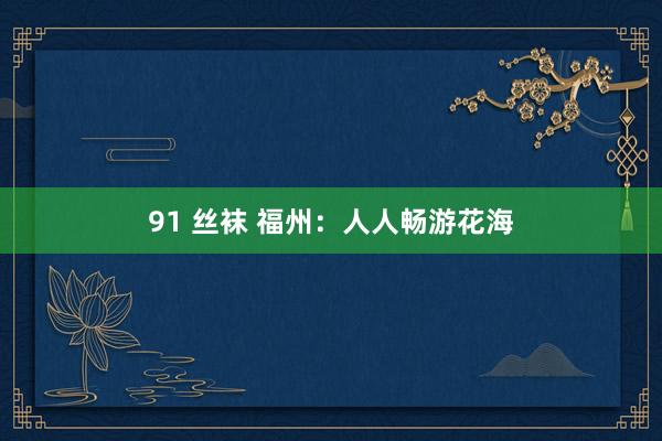 91 丝袜 福州：人人畅游花海