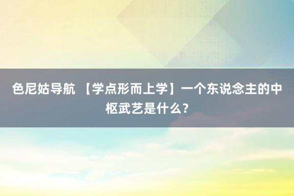 色尼姑导航 【学点形而上学】一个东说念主的中枢武艺是什么？