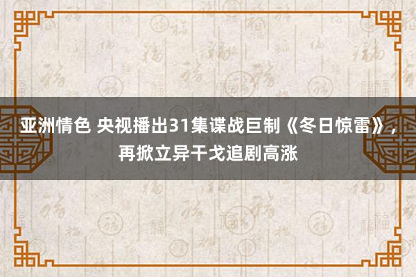 亚洲情色 央视播出31集谍战巨制《冬日惊雷》，再掀立异干戈追剧高涨