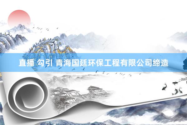 直播 勾引 青海国廷环保工程有限公司缔造