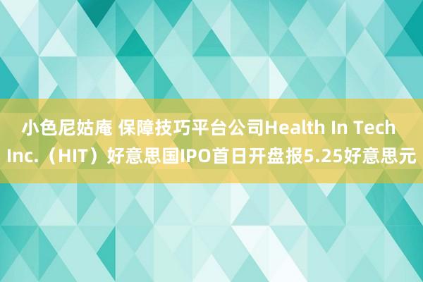 小色尼姑庵 保障技巧平台公司Health In Tech Inc.（HIT）好意思国IPO首日开盘报5.25好意思元