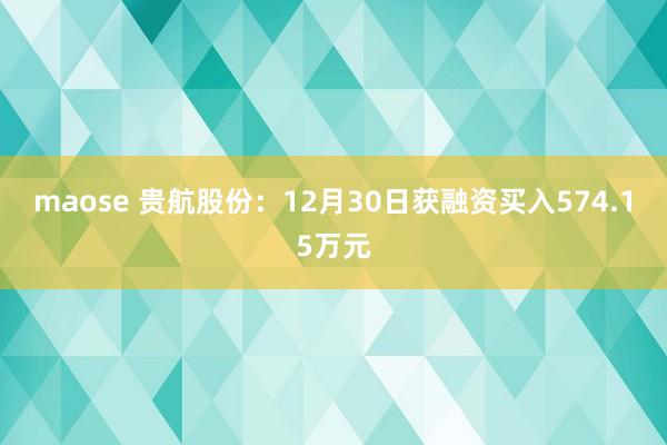 maose 贵航股份：12月30日获融资买入574.15万元