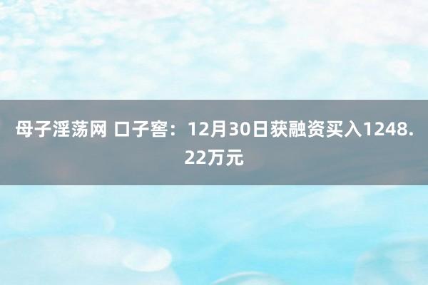 母子淫荡网 口子窖：12月30日获融资买入1248.22万元