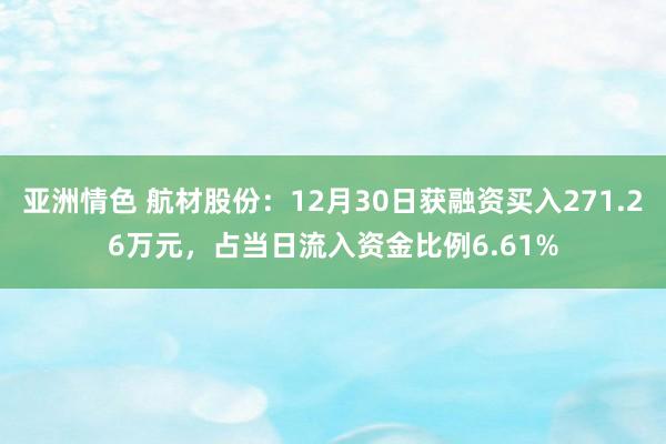 亚洲情色 航材股份：12月30日获融资买入271.26万元，占当日流入资金比例6.61%