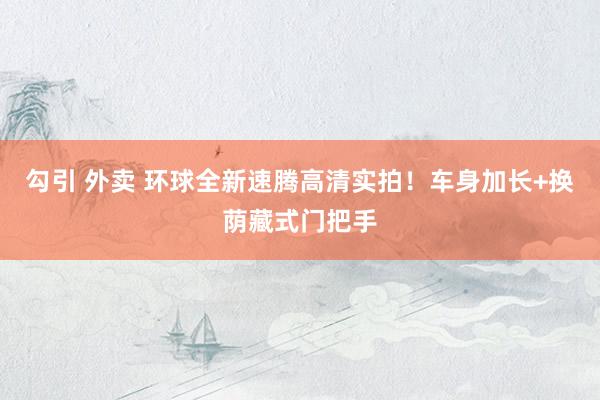 勾引 外卖 环球全新速腾高清实拍！车身加长+换荫藏式门把手