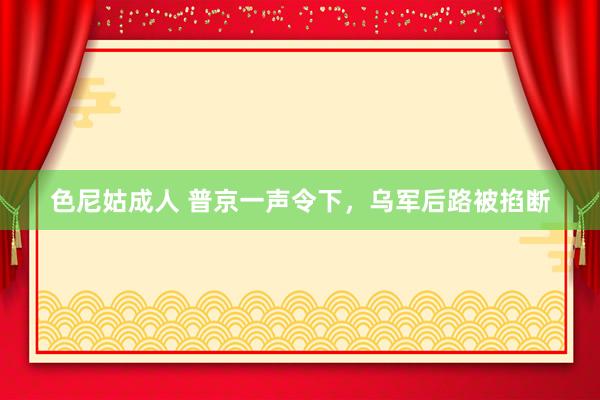 色尼姑成人 普京一声令下，乌军后路被掐断