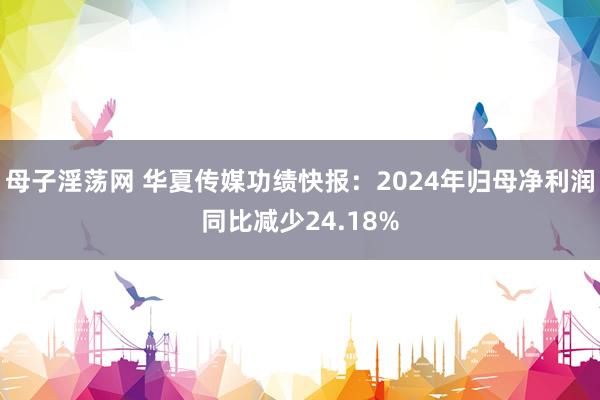 母子淫荡网 华夏传媒功绩快报：2024年归母净利润同比减少24.18%