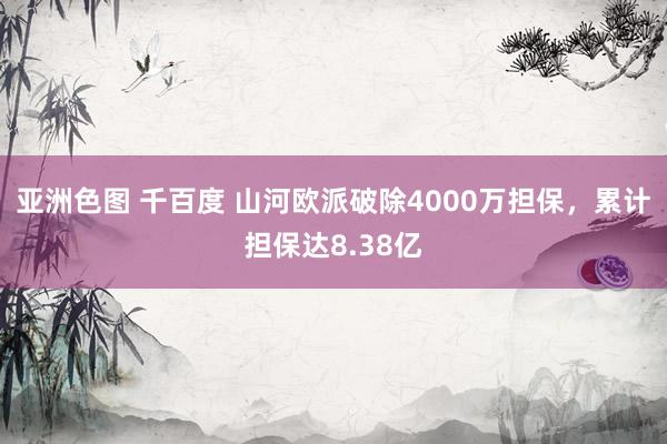 亚洲色图 千百度 山河欧派破除4000万担保，累计担保达8.38亿