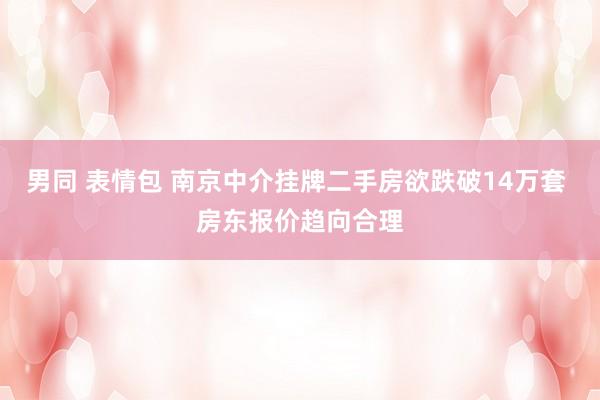 男同 表情包 南京中介挂牌二手房欲跌破14万套 房东报价趋向合理