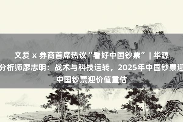 文爱 x 券商首席热议“看好中国钞票” | 华源证券首席分析师廖志明：战术与科技运转，2025年中国钞票迎价值重估