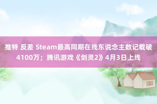 推特 反差 Steam最高同期在线东说念主数记载破4100万；腾讯游戏《剑灵2》4月3日上线