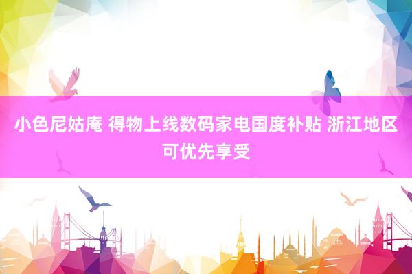 小色尼姑庵 得物上线数码家电国度补贴 浙江地区可优先享受