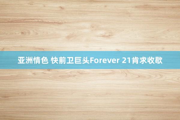 亚洲情色 快前卫巨头Forever 21肯求收歇