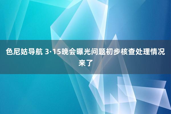 色尼姑导航 3·15晚会曝光问题初步核查处理情况来了