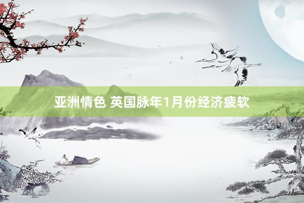 亚洲情色 英国脉年1月份经济疲软