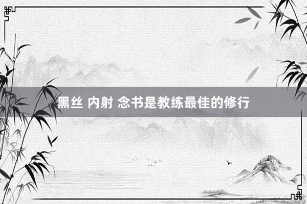 黑丝 内射 念书是教练最佳的修行