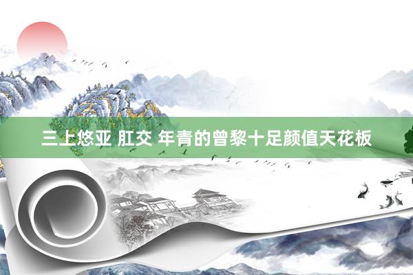 三上悠亚 肛交 年青的曾黎十足颜值天花板