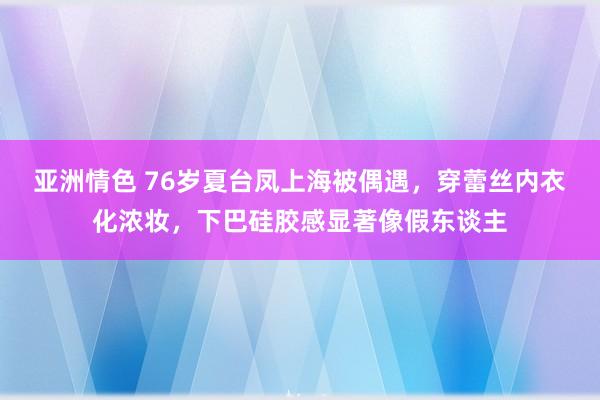 亚洲情色 76岁夏台凤上海被偶遇，穿蕾丝内衣化浓妆，下巴硅胶感显著像假东谈主