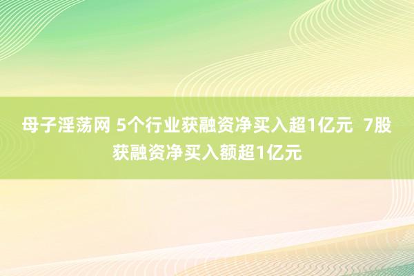 母子淫荡网 5个行业获融资净买入超1亿元  7股获融资净买入额超1亿元