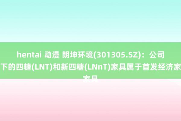hentai 动漫 朗坤环境(301305.SZ)：公司旗下的四糖(LNT)和新四糖(LNnT)家具属于首发经济家具