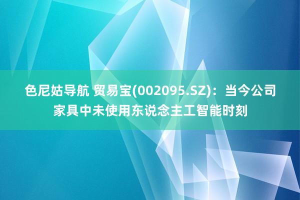 色尼姑导航 贸易宝(002095.SZ)：当今公司家具中未使用东说念主工智能时刻
