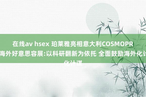 在线av hsex 珀莱雅亮相意大利COSMOPROF海外好意思容展:以科研翻新为依托 全面鼓励海外化计谋