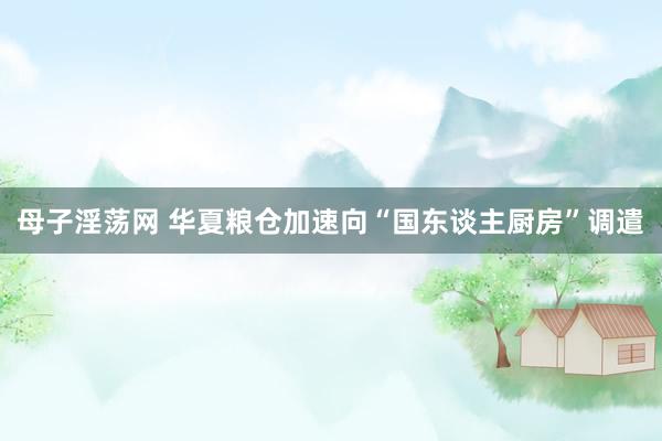 母子淫荡网 华夏粮仓加速向“国东谈主厨房”调遣