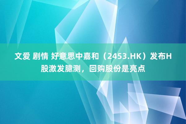 文爱 剧情 好意思中嘉和（2453.HK）发布H股激发臆测，回购股份是亮点