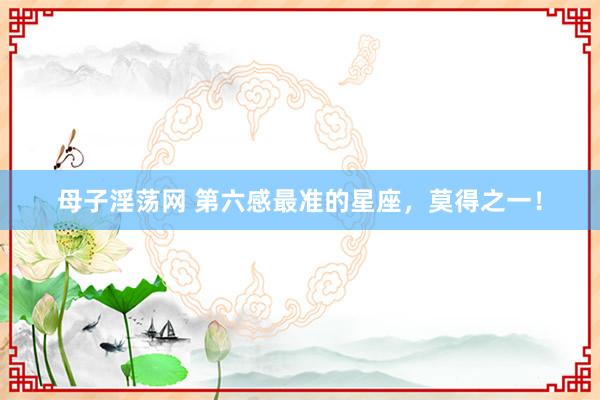 母子淫荡网 第六感最准的星座，莫得之一！