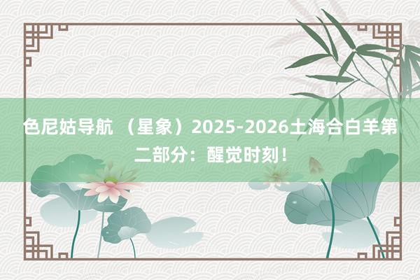 色尼姑导航 （星象）2025-2026土海合白羊第二部分：醒觉时刻！