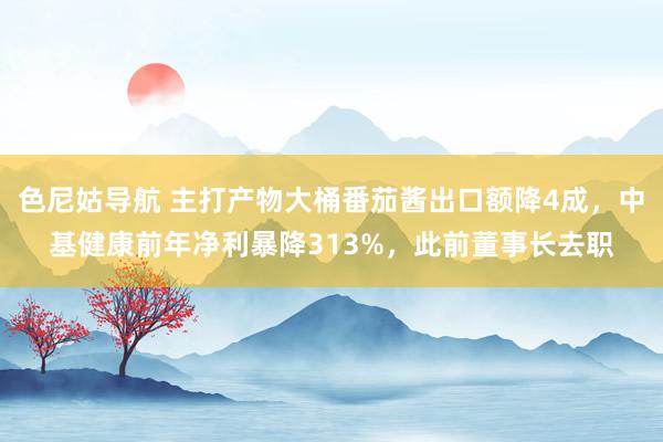 色尼姑导航 主打产物大桶番茄酱出口额降4成，中基健康前年净利暴降313%，此前董事长去职