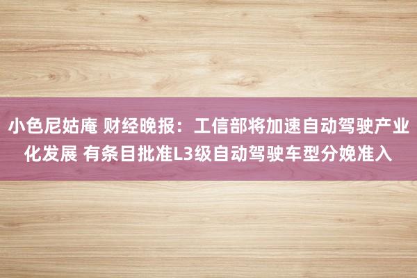 小色尼姑庵 财经晚报：工信部将加速自动驾驶产业化发展 有条目批准L3级自动驾驶车型分娩准入