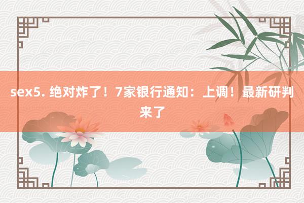 sex5. 绝对炸了！7家银行通知：上调！最新研判来了