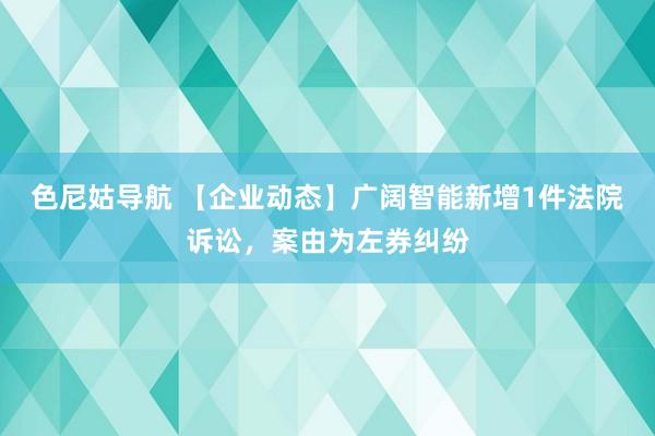 色尼姑导航 【企业动态】广阔智能新增1件法院诉讼，案由为左券纠纷