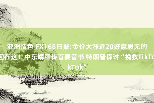 亚洲情色 FX168日报:金价大涨近20好意思元的原因在这！中东媾和传首要音书 特朗普探讨“挽救TikTok”