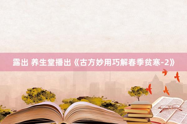 露出 养生堂播出《古方妙用巧解春季贫寒-2》