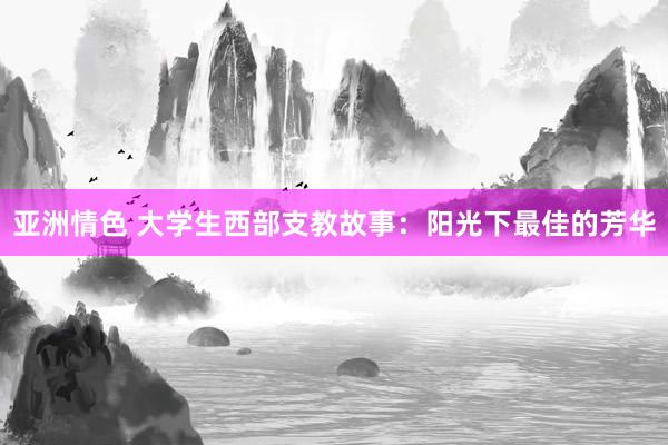 亚洲情色 大学生西部支教故事：阳光下最佳的芳华