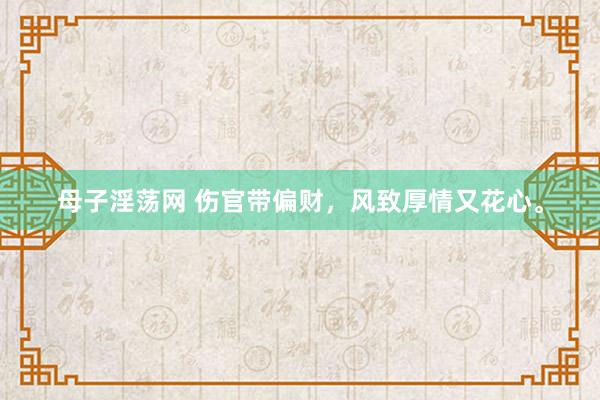 母子淫荡网 伤官带偏财，风致厚情又花心。