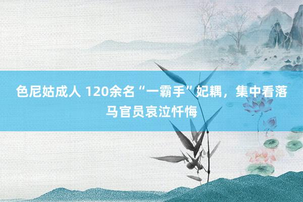 色尼姑成人 120余名“一霸手”妃耦，集中看落马官员哀泣忏悔