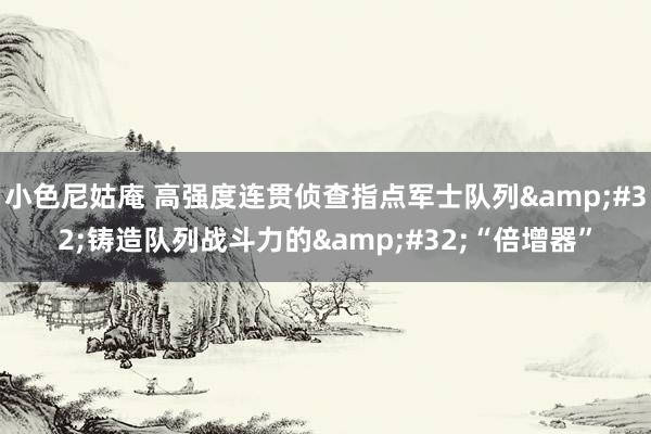 小色尼姑庵 高强度连贯侦查指点军士队列&#32;铸造队列战斗力的&#32;“倍增器”