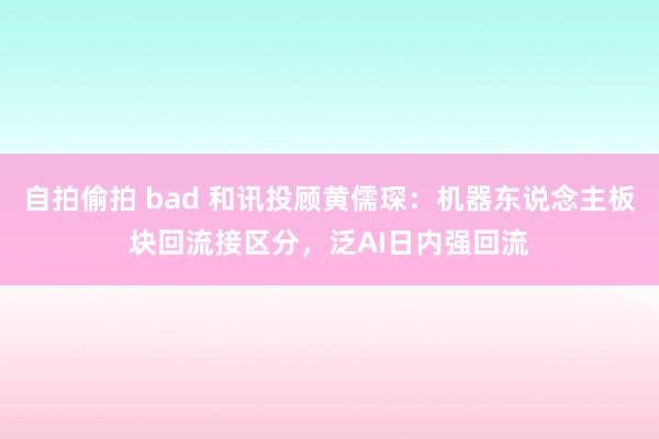 自拍偷拍 bad 和讯投顾黄儒琛：机器东说念主板块回流接区分，泛AI日内强回流