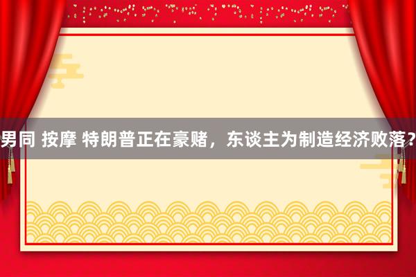 男同 按摩 特朗普正在豪赌，东谈主为制造经济败落？